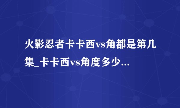 火影忍者卡卡西vs角都是第几集_卡卡西vs角度多少集-你知道吗