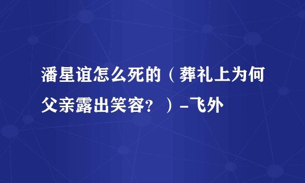潘星谊怎么死的（葬礼上为何父亲露出笑容？）-飞外