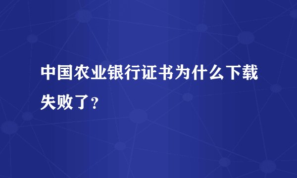 中国农业银行证书为什么下载失败了？