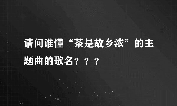 请问谁懂“茶是故乡浓”的主题曲的歌名？？？