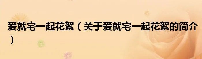 爱就宅一起花絮（关于爱就宅一起花絮的简介）