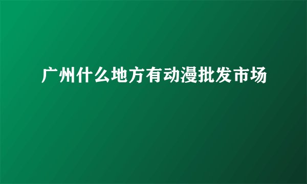 广州什么地方有动漫批发市场