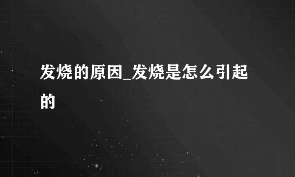 发烧的原因_发烧是怎么引起的