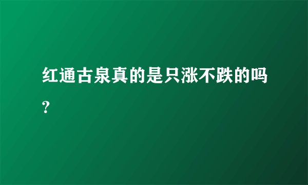 红通古泉真的是只涨不跌的吗？