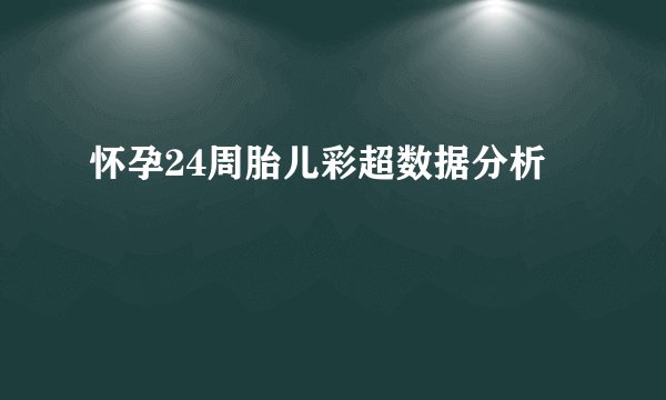 怀孕24周胎儿彩超数据分析