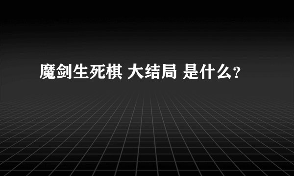 魔剑生死棋 大结局 是什么？