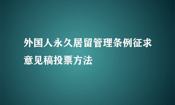 外国人永久居留管理条例征求意见稿投票方法