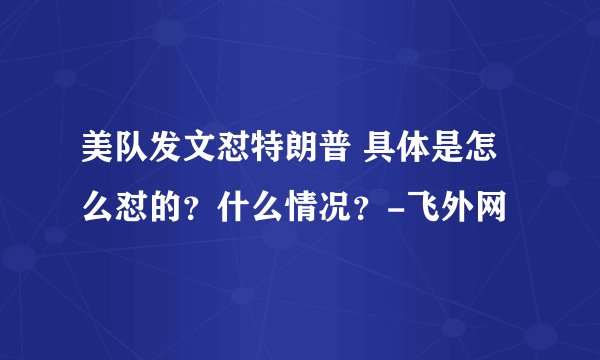 美队发文怼特朗普 具体是怎么怼的?什么情况?-飞外网