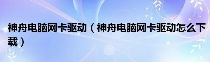 神舟电脑网卡驱动(神舟电脑网卡驱动怎么下载)