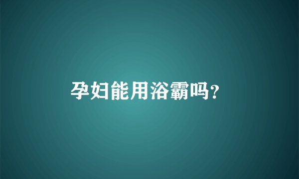 孕妇能用浴霸吗？