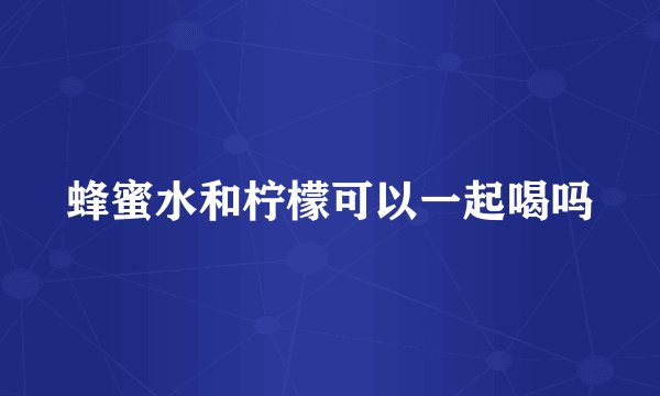 蜂蜜水和柠檬可以一起喝吗