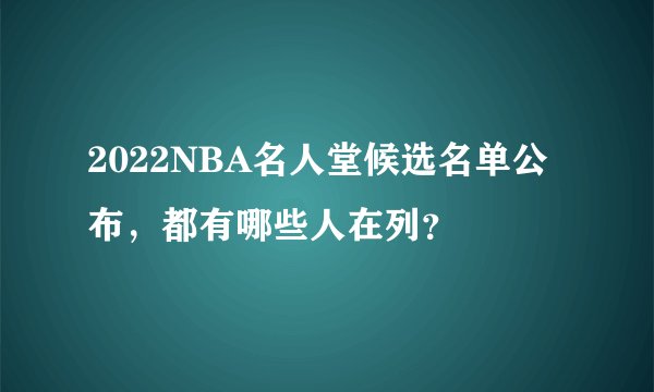 2022NBA名人堂候选名单公布,都有哪些人在列?