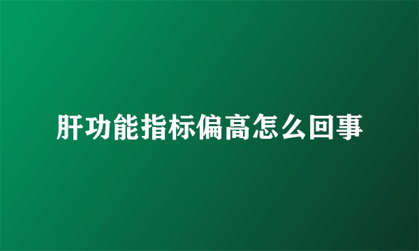 肝功能指标偏高怎么回事