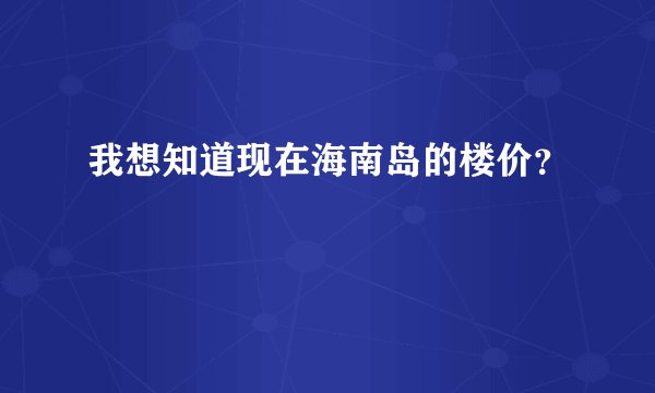 我想知道现在海南岛的楼价？