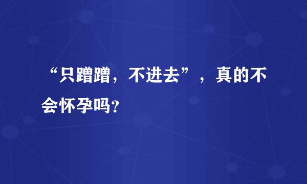 “只蹭蹭,不进去”,真的不会怀孕吗?
