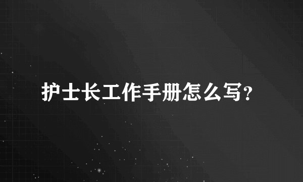 护士长工作手册怎么写？