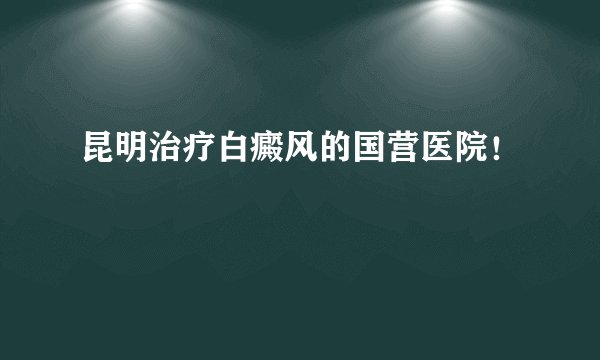昆明治疗白癜风的国营医院！