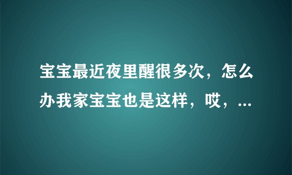 宝宝最近夜里醒很多次，怎么办我家宝宝也是这样，哎，都不知道该怎么办了