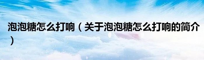 泡泡糖怎么打响(关于泡泡糖怎么打响的简介)
