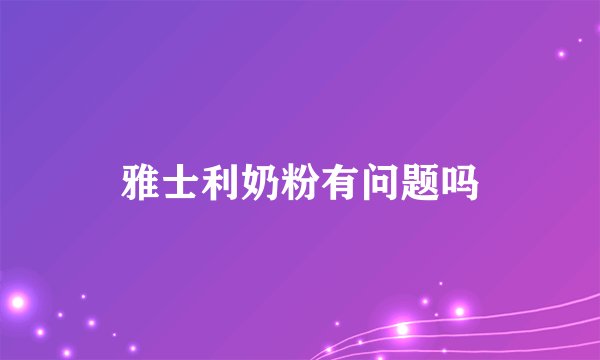 雅士利奶粉有问题吗