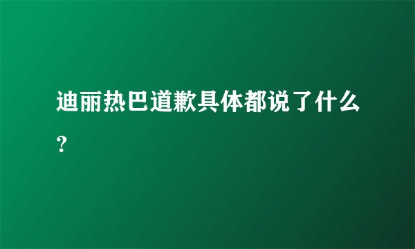 迪丽热巴道歉具体都说了什么？
