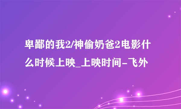 卑鄙的我2/神偷奶爸2电影什么时候上映_上映时间-飞外