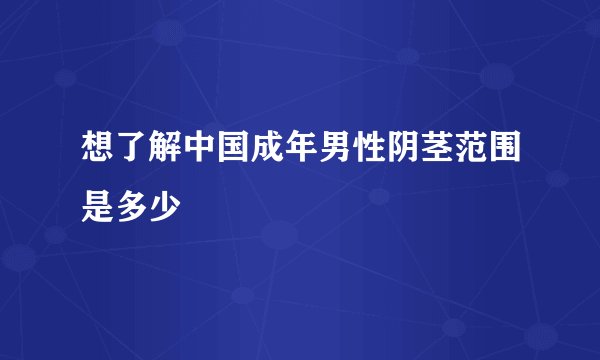 想了解中国成年男性阴茎范围是多少