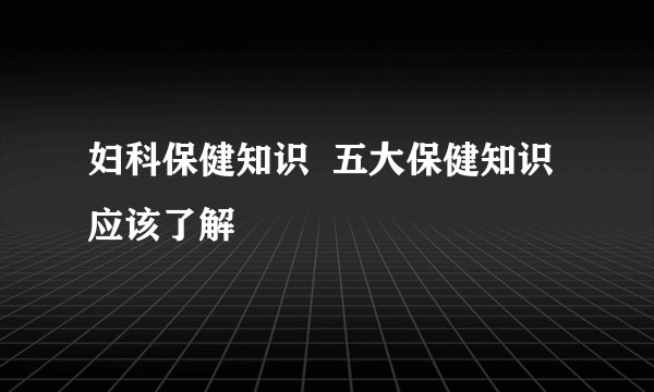 妇科保健知识  五大保健知识应该了解