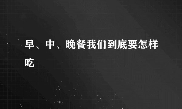 早、中、晚餐我们到底要怎样吃