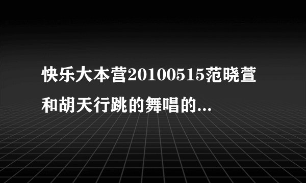 快乐大本营20100515范晓萱和胡天行跳的舞唱的歌名是什么啊