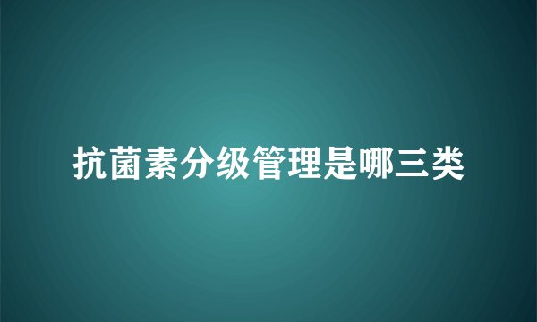 抗菌素分级管理是哪三类