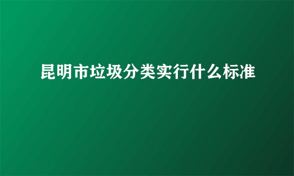 昆明市垃圾分类实行什么标准
