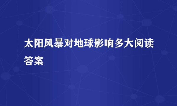 太阳风暴对地球影响多大阅读答案