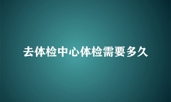 去体检中心体检需要多久