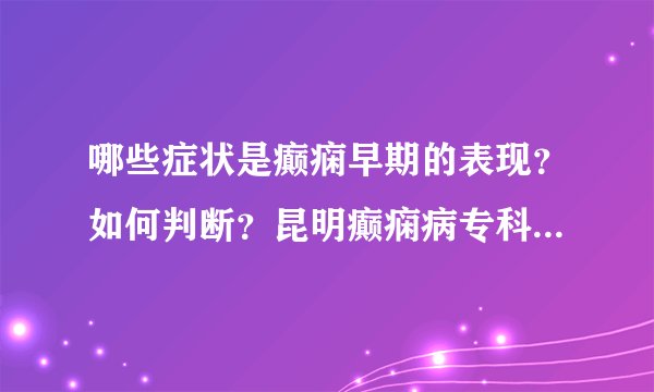 哪些症状是癫痫早期的表现?如何判断?昆明癫痫病专科医院专家告诉您