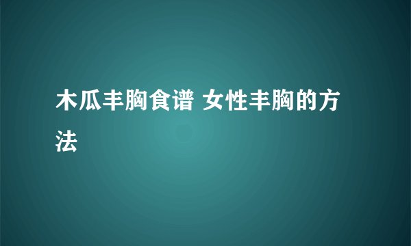 木瓜丰胸食谱 女性丰胸的方法