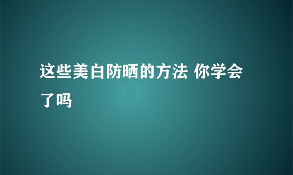 这些美白防晒的方法 你学会了吗
