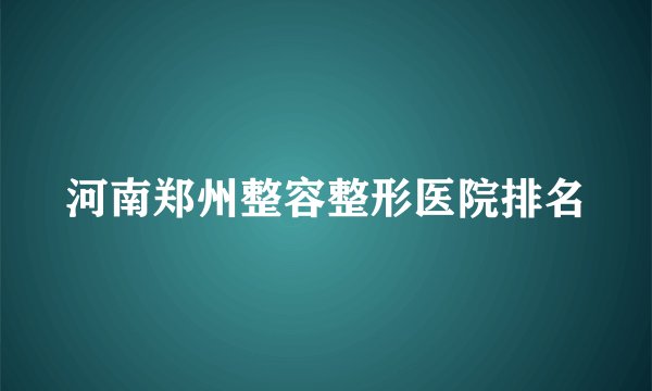 河南郑州整容整形医院排名