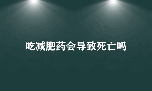 吃减肥药会导致死亡吗