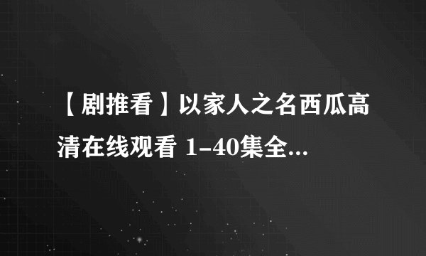 【剧推看】以家人之名西瓜高清在线观看 1-40集全免费在线播放