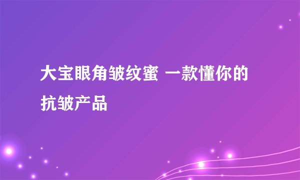 大宝眼角皱纹蜜 一款懂你的抗皱产品