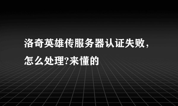 洛奇英雄传服务器认证失败，怎么处理?来懂的
