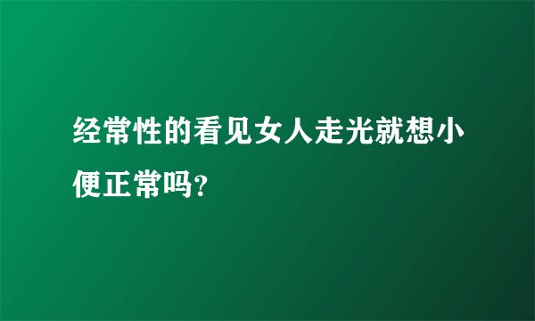 经常性的看见女人走光就想小便正常吗?