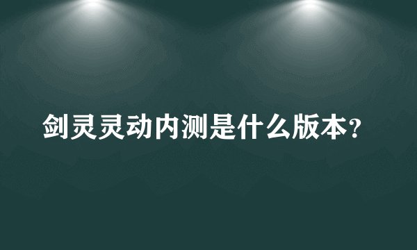 剑灵灵动内测是什么版本？