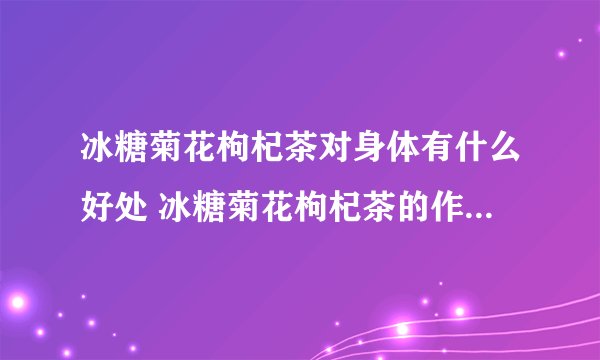 冰糖菊花枸杞茶对身体有什么好处 冰糖菊花枸杞茶的作用是什么