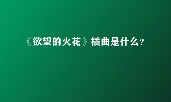 《欲望的火花》插曲是什么？
