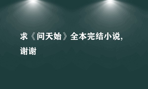 求《问天始》全本完结小说,谢谢