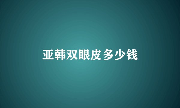 亚韩双眼皮多少钱