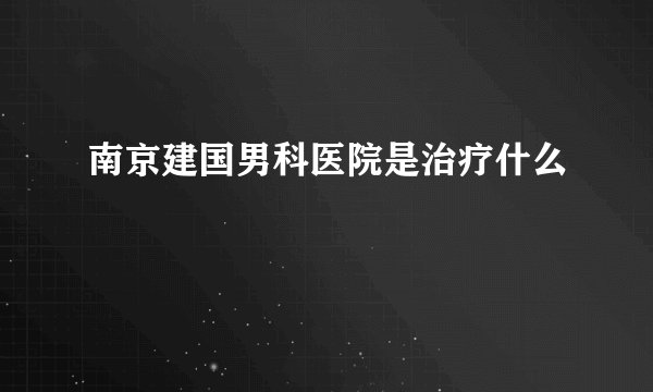 南京建国男科医院是治疗什么
