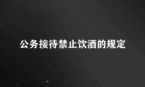 公务接待禁止饮酒的规定